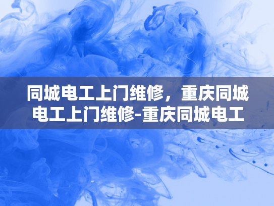同城电工上门维修，重庆同城电工上门维修-重庆同城电工上门维修服务，快速响应，专业可靠