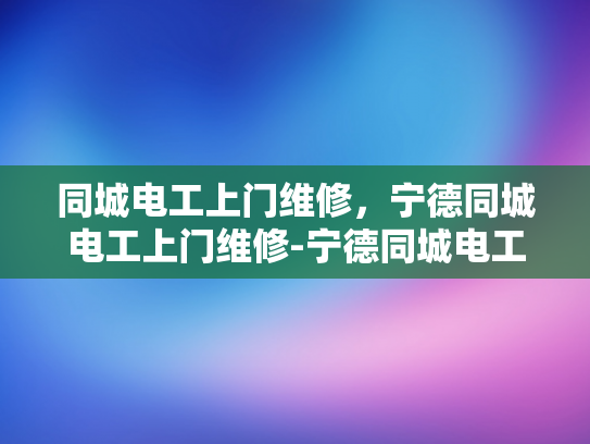 同城电工上门维修，宁德同城电工上门维修-宁德同城电工上门维修服务