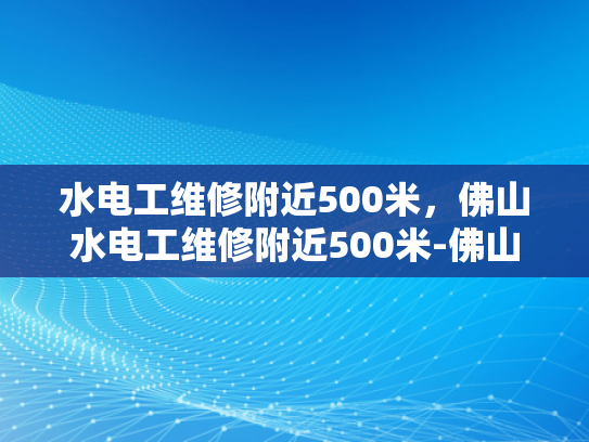 水电工维修附近500米，佛山水电工维修附近500米-佛山水电工维修服务，500米范围内，您身边的水电专家