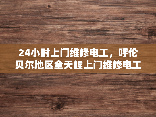 24小时上门维修电工，呼伦贝尔地区全天候上门维修电工服务-呼伦贝尔地区全天候上门维修电工服务