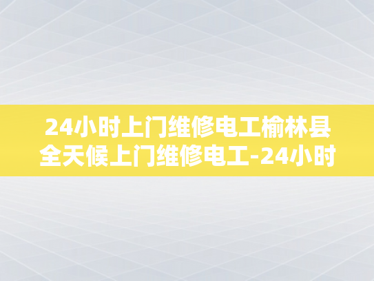 24小时上门维修电工榆林县全天候上门维修电工-24小时上门维修电工榆林县全天候服务