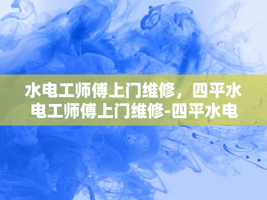 水电工师傅上门维修，四平水电工师傅上门维修-四平水电工师傅上门维修服务