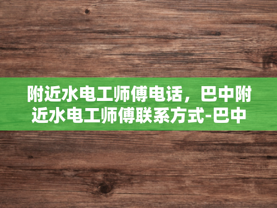 附近水电工师傅电话，巴中附近水电工师傅联系方式-巴中附近水电工师傅联系方式一览