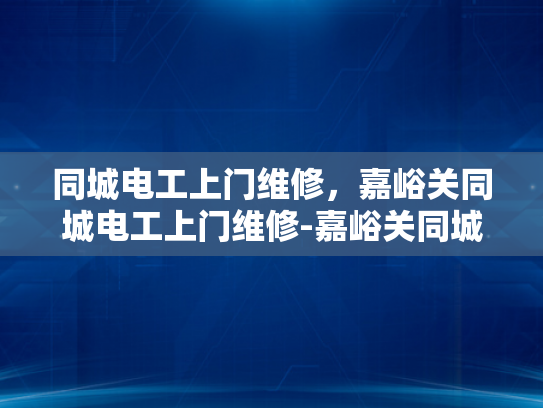 同城电工上门维修，嘉峪关同城电工上门维修-嘉峪关同城电工上门维修服务，快速响应，专业保障