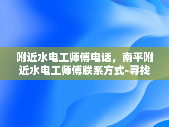 附近水电工师傅电话，南平附近水电工师傅联系方式-寻找南平附近水电工师傅的电话