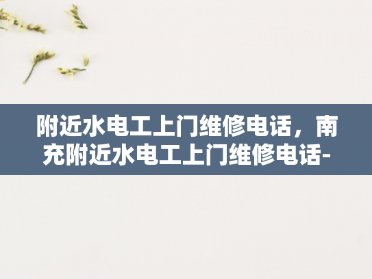附近水电工上门维修电话，南充附近水电工上门维修电话-寻找南充附近水电工的便捷之道