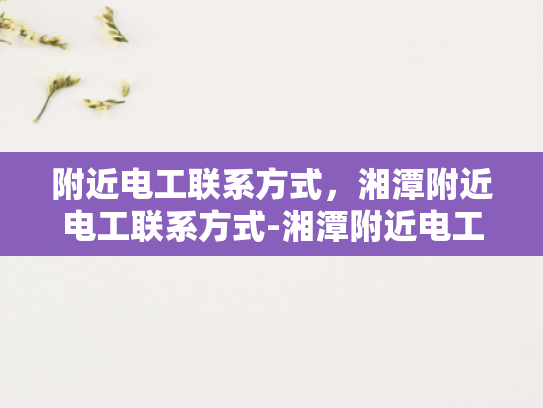 附近电工联系方式，湘潭附近电工联系方式-湘潭附近电工联系方式