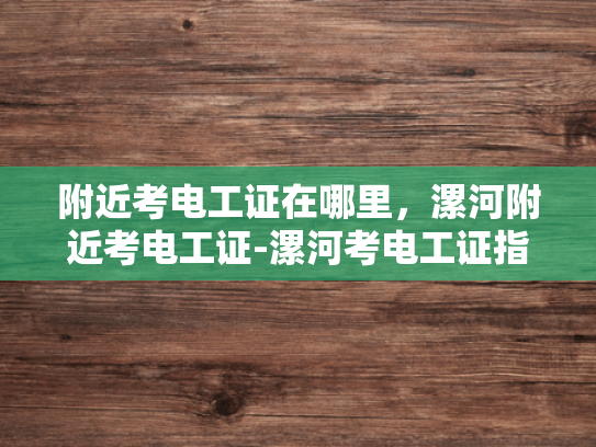 附近考电工证在哪里，漯河附近考电工证-漯河考电工证指南