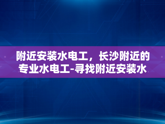 附近安装水电工，长沙附近的专业水电工-寻找附近安装水电工？长沙专业水电工服务指南