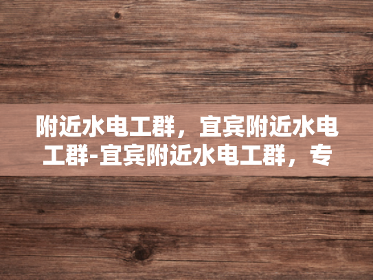 附近水电工群，宜宾附近水电工群-宜宾附近水电工群，专业服务，贴心保障