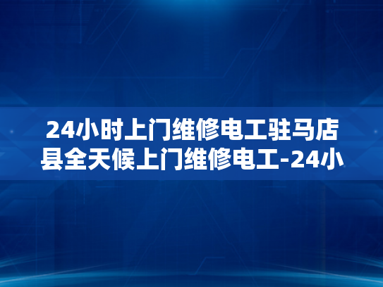 24小时上门维修电工驻马店县全天候上门维修电工-24小时上门维修电工驻马店县全天候服务