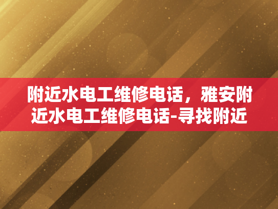 附近水电工维修电话，雅安附近水电工维修电话-寻找附近的专业维修服务，了解雅安市水电工的联系方式