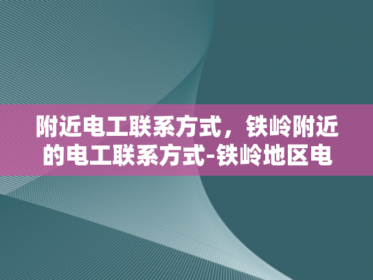 附近电工联系方式，铁岭附近的电工联系方式-铁岭地区电工服务指南