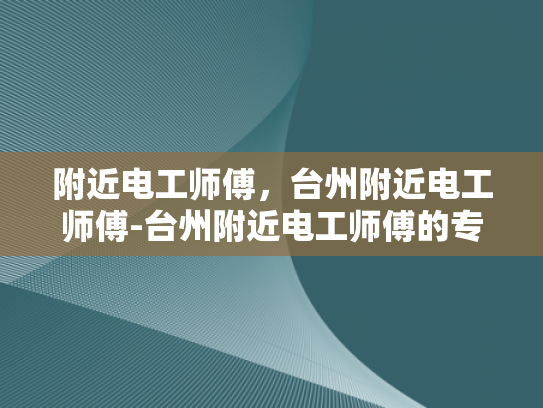 附近电工师傅，台州附近电工师傅-台州附近电工师傅的专业技能与服务保障