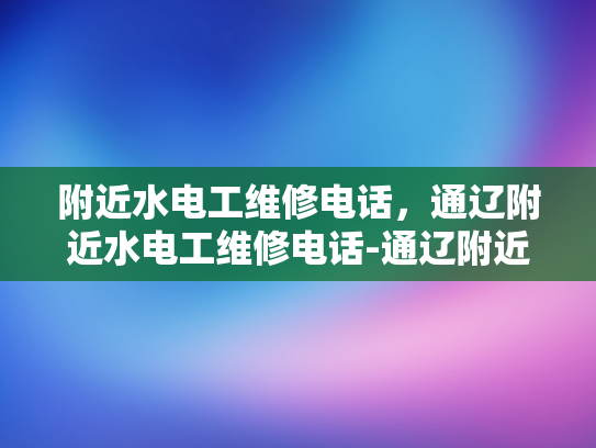附近水电工维修电话，通辽附近水电工维修电话-通辽附近水电工维修电话，您身边的水电专家