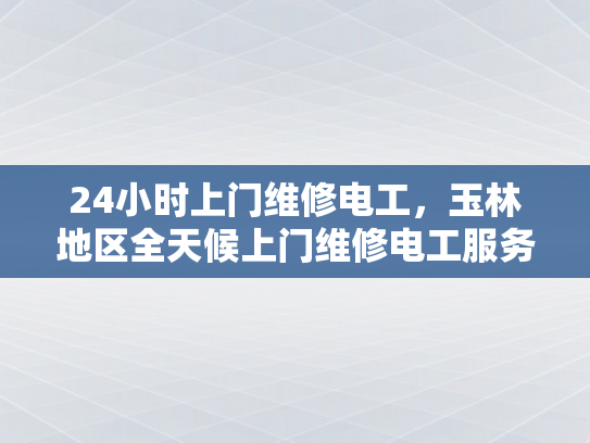 24小时上门维修电工，玉林地区全天候上门维修电工服务-全天候服务，玉林地区24小时上门维修电工