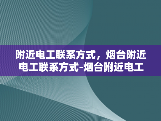 附近电工联系方式，烟台附近电工联系方式-烟台附近电工联系方式