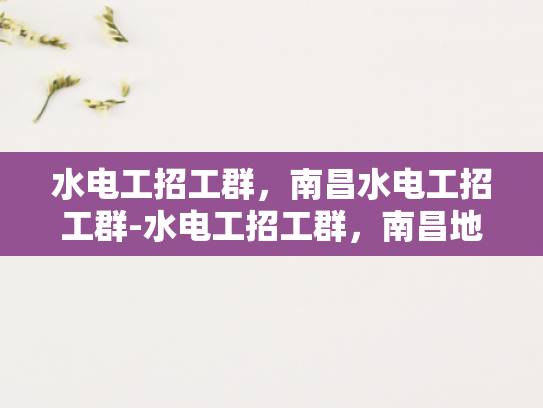 水电工招工群，南昌水电工招工群-水电工招工群，南昌地区水电工人才的聚集地