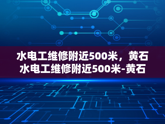 水电工维修附近500米，黄石水电工维修附近500米-黄石水电工维修服务，500米范围内，您身边的专业水电维修专家