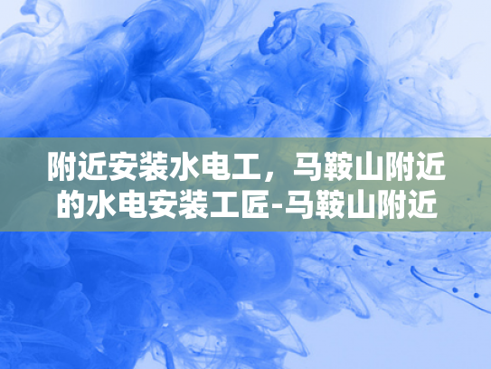 附近安装水电工，马鞍山附近的水电安装工匠-马鞍山附近安装水电工的专家选择