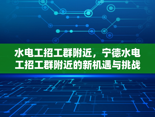水电工招工群附近，宁德水电工招工群附近的新机遇与挑战-水电工招工群附近，宁德水电工招工群附近的新机遇与挑战