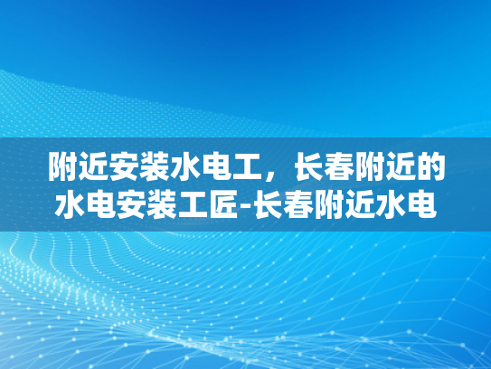 附近安装水电工，长春附近的水电安装工匠-长春附近水电安装工匠，您的家庭水电问题解决专家