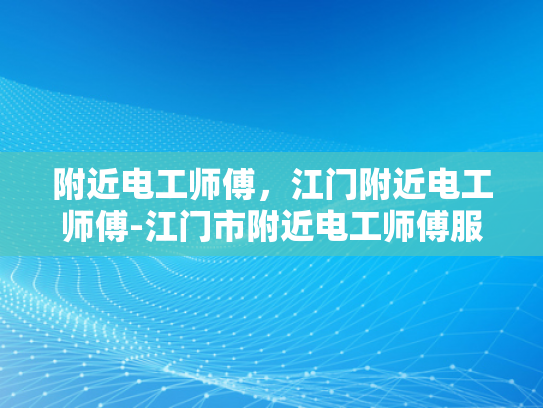 附近电工师傅，江门附近电工师傅-江门市附近电工师傅服务介绍