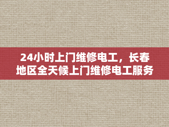 24小时上门维修电工，长春地区全天候上门维修电工服务-长春地区全天候24小时上门维修电工服务