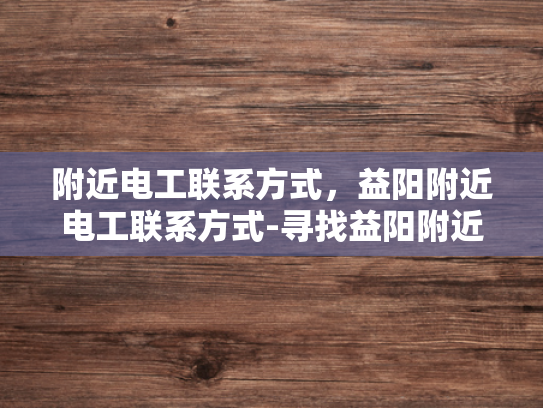 附近电工联系方式，益阳附近电工联系方式-寻找益阳附近电工的实用指南
