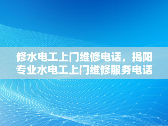 修水电工上门维修电话，揭阳专业水电工上门维修服务电话-揭阳专业水电工上门维修服务电话