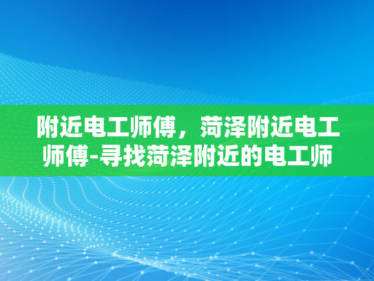 附近电工师傅，菏泽附近电工师傅-寻找菏泽附近的电工师傅