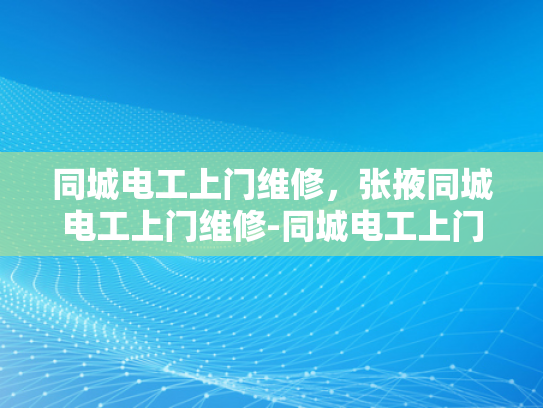 同城电工上门维修，张掖同城电工上门维修-同城电工上门维修，张掖地区便捷服务新选择