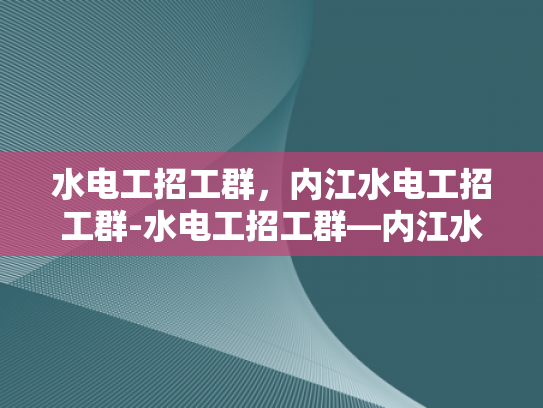 水电工招工群，内江水电工招工群-水电工招工群—内江水电工招工的桥梁