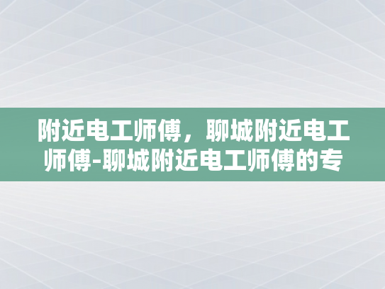 附近电工师傅，聊城附近电工师傅-聊城附近电工师傅的专业技能与服务