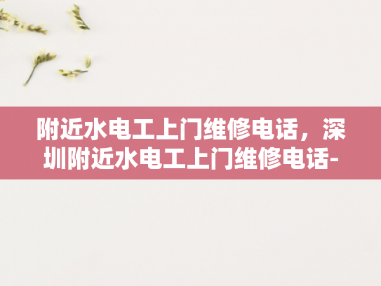 附近水电工上门维修电话，深圳附近水电工上门维修电话-深圳附近水电工上门维修电话，确保家居安全无忧