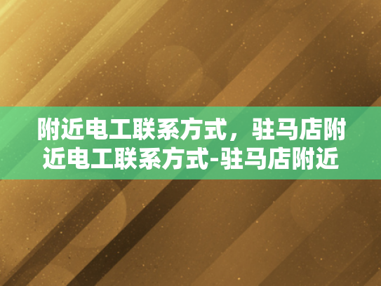 附近电工联系方式，驻马店附近电工联系方式-驻马店附近电工联系方式大全