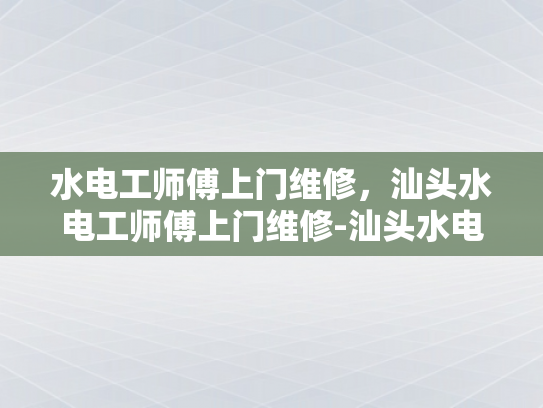 水电工师傅上门维修，汕头水电工师傅上门维修-汕头水电工师傅上门维修服务