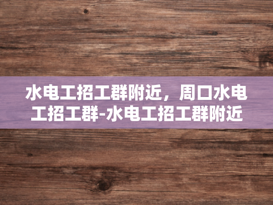 水电工招工群附近，周口水电工招工群-水电工招工群附近，周口水电工招工群