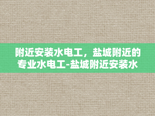 附近安装水电工，盐城附近的专业水电工-盐城附近安装水电工，专业服务保障您的水电安全