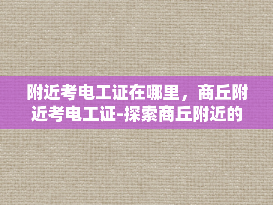 附近考电工证在哪里，商丘附近考电工证-探索商丘附近的电工证考取途径