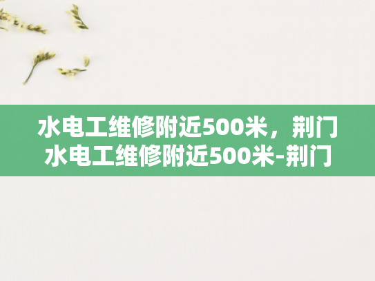 水电工维修附近500米，荆门水电工维修附近500米-荆门水电工维修服务，附近500米范围内的需求响应