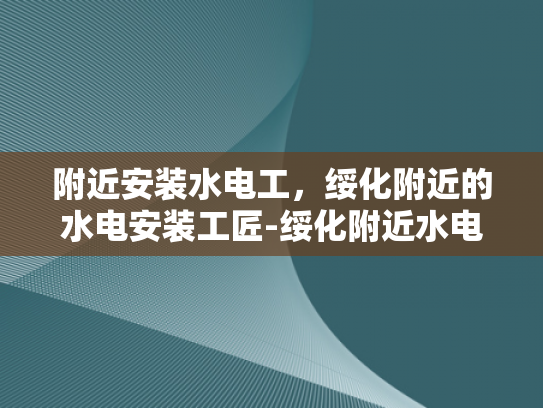 附近安装水电工，绥化附近的水电安装工匠-绥化附近水电安装工匠的重要性