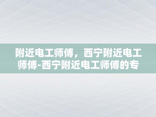 附近电工师傅，西宁附近电工师傅-西宁附近电工师傅的专业技能与服务