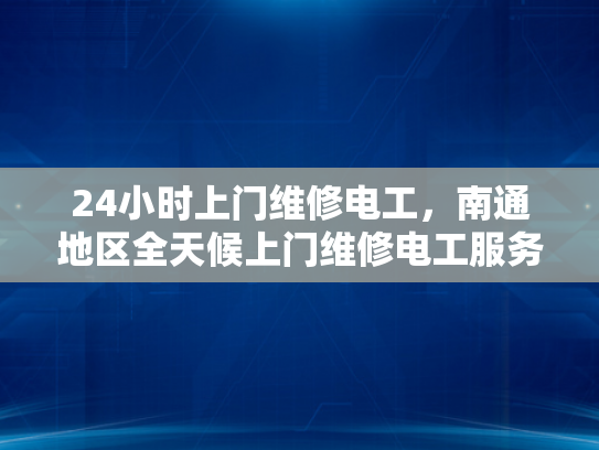 24小时上门维修电工，南通地区全天候上门维修电工服务-24小时上门维修电工服务，南通地区的全天候守护
