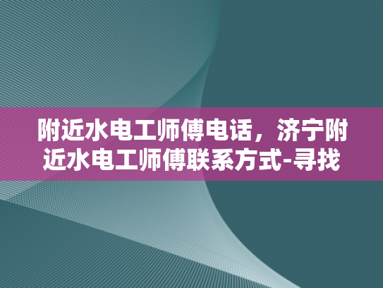 附近水电工师傅电话，济宁附近水电工师傅联系方式-寻找济宁附近专业的水电工师傅，电话与联系方式一览