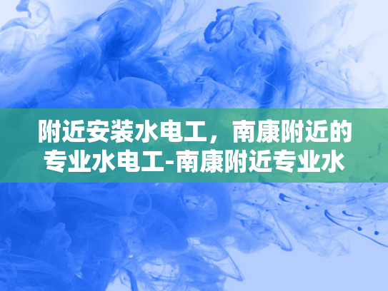 附近安装水电工，南康附近的专业水电工-南康附近专业水电工服务，为您的家居安全保驾护航