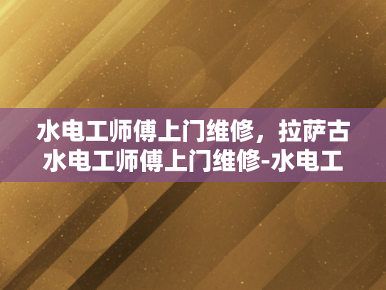 水电工师傅上门维修，拉萨古水电工师傅上门维修-水电工师傅拉萨古水电工师傅上门维修服务