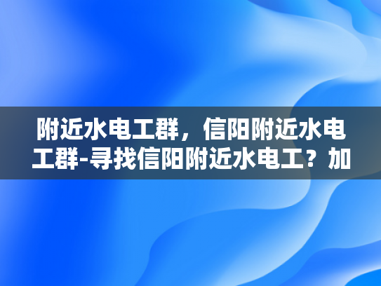 附近水电工群，信阳附近水电工群-寻找信阳附近水电工？加入我们！