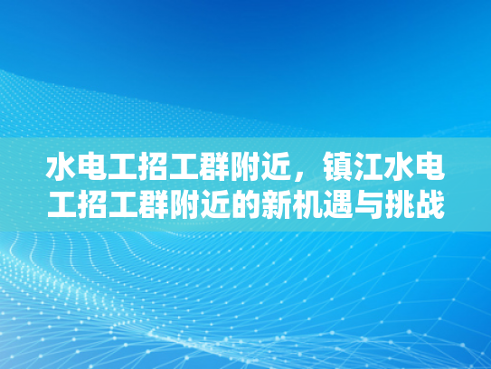 水电工招工群附近，镇江水电工招工群附近的新机遇与挑战-水电工招工群附近，镇江水电工招工群附近的新机遇与挑战