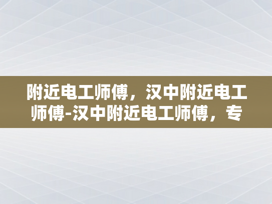 附近电工师傅，汉中附近电工师傅-汉中附近电工师傅，专业可靠的电力维修专家